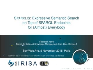 SPARKLIS: Expressive Semantic Search
on Top of SPARQL Endpoints
for (Almost) Everybody
Sébastien Ferré
Team LIS, Data and Knowledge Management, Irisa, Univ. Rennes 1
SemWeb.Pro, 5 November 2015, Paris
 