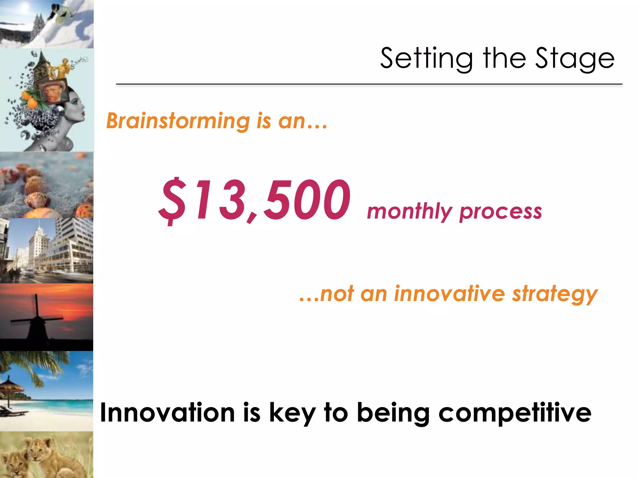 Setting the Stage

Brainstorming is an…



    $13,500 monthly process
                 …not an innovative strategy




Innovation is key to being competitive
 