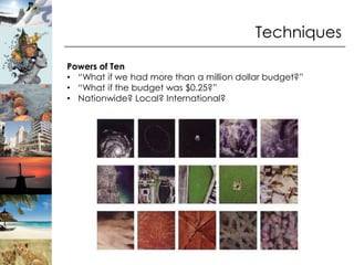 Techniques

Powers of Ten
• “What if we had more than a million dollar budget?”
• “What if the budget was $0.25?”
• Nationwide? Local? International?
 