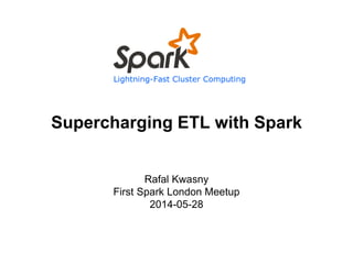 Supercharging ETL with Spark 
Rafal Kwasny 
First Spark London Meetup 
2014-05-28 
 