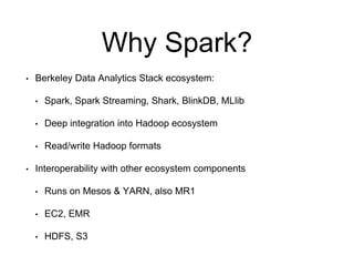 Why Spark? 
• Berkeley Data Analytics Stack ecosystem: 
• Spark, Spark Streaming, Shark, BlinkDB, MLlib 
• Deep integratio...