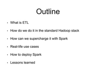 Outline 
• What is ETL 
• How do we do it in the standard Hadoop stack 
• How can we supercharge it with Spark 
• Real-lif...