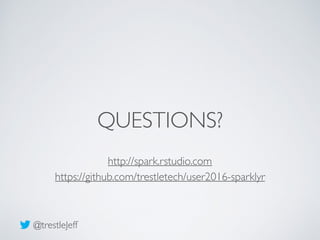 QUESTIONS?
http://spark.rstudio.com
@trestleJeff
https://github.com/trestletech/user2016-sparklyr
 