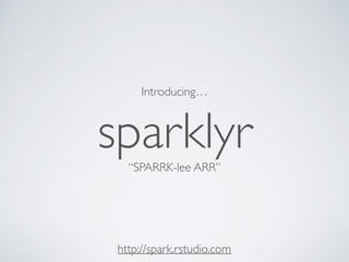 sparklyr
Introducing…
“SPARRK-lee ARR”
http://spark.rstudio.com
 