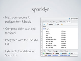 • New open-source R
package from RStudio
• Complete dplyr back-end
for Spark
• Integrated with the RStudio
IDE
• Extensible foundation for
Spark + R
sparklyr
 