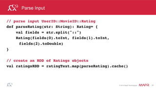 ®
© 2014 MapR Technologies 31
Compare predictions to Tests
Join predicted ratings to test ratings in order to compare
((user, product),test rating) ((user, product), predicted rating)
((user, product),(test rating, predicted rating))
Key, Value Key, Value
Key, Value
 