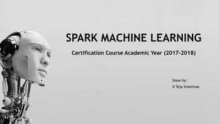 SPARK MACHINE LEARNING
Certification Course Academic Year (2017-2018)
Done by:
K Teja Sreenivas
 