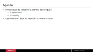 © 2017 MapR Technologies
Agenda
•  Introduction to Machine Learning Techniques
–  Classification
–  Clustering
•  Use Decision Tree to Predict Customer Churn
 