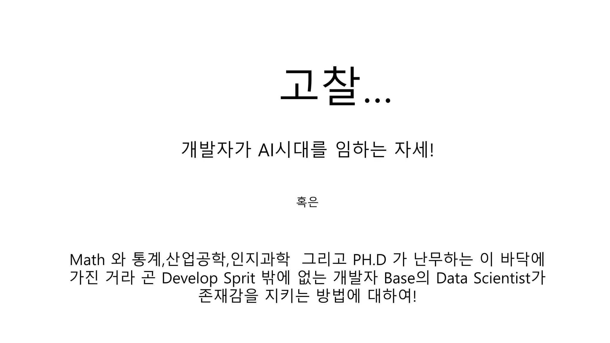 개발자가 AI시대를 임하는 자세!
혹은
Math 와 통계,산업공학,인지과학 그리고 PH.D 가 난무하는 이 바닥에
가진 거라 곤 Develop Sprit 밖에 없는 개발자 Base의 Data Scientist가
존재감을 지키는 방법에 대하여!
고찰…
 
