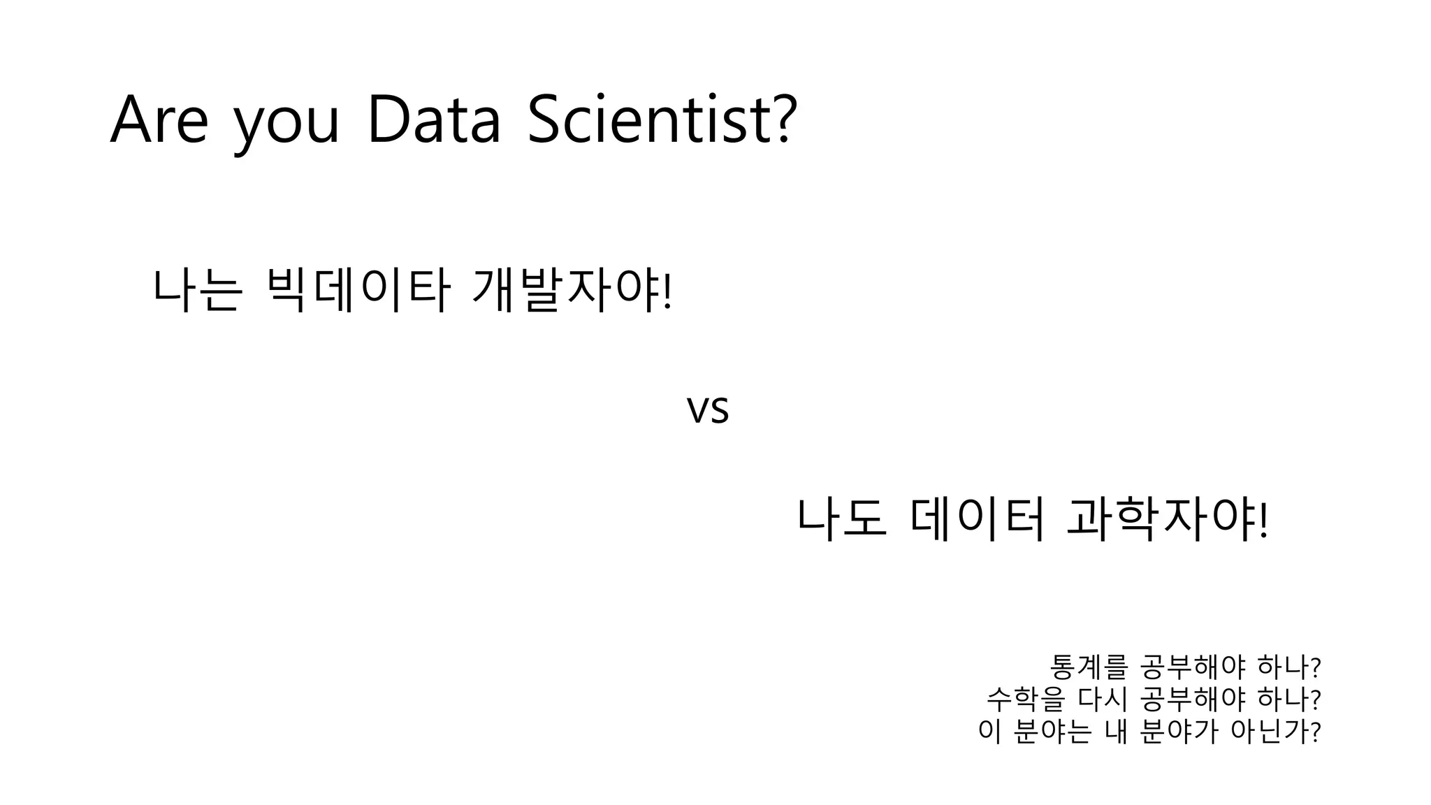 나는 빅데이타 개발자야!
vs
나도 데이터 과학자야!
Are you Data Scientist?
통계를 공부해야 하나?
수학을 다시 공부해야 하나?
이 분야는 내 분야가 아닌가?
 