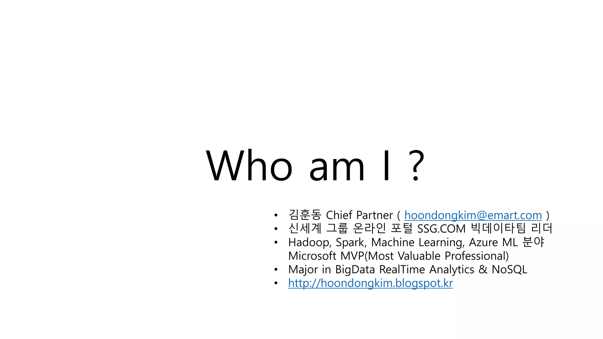 Who am I ?
• 김훈동 Chief Partner ( hoondongkim@emart.com )
• 신세계 그룹 온라인 포털 SSG.COM 빅데이타팀 리더
• Hadoop, Spark, Machine Learning, Azure ML 분야
Microsoft MVP(Most Valuable Professional)
• Major in BigData RealTime Analytics & NoSQL
• http://hoondongkim.blogspot.kr
 