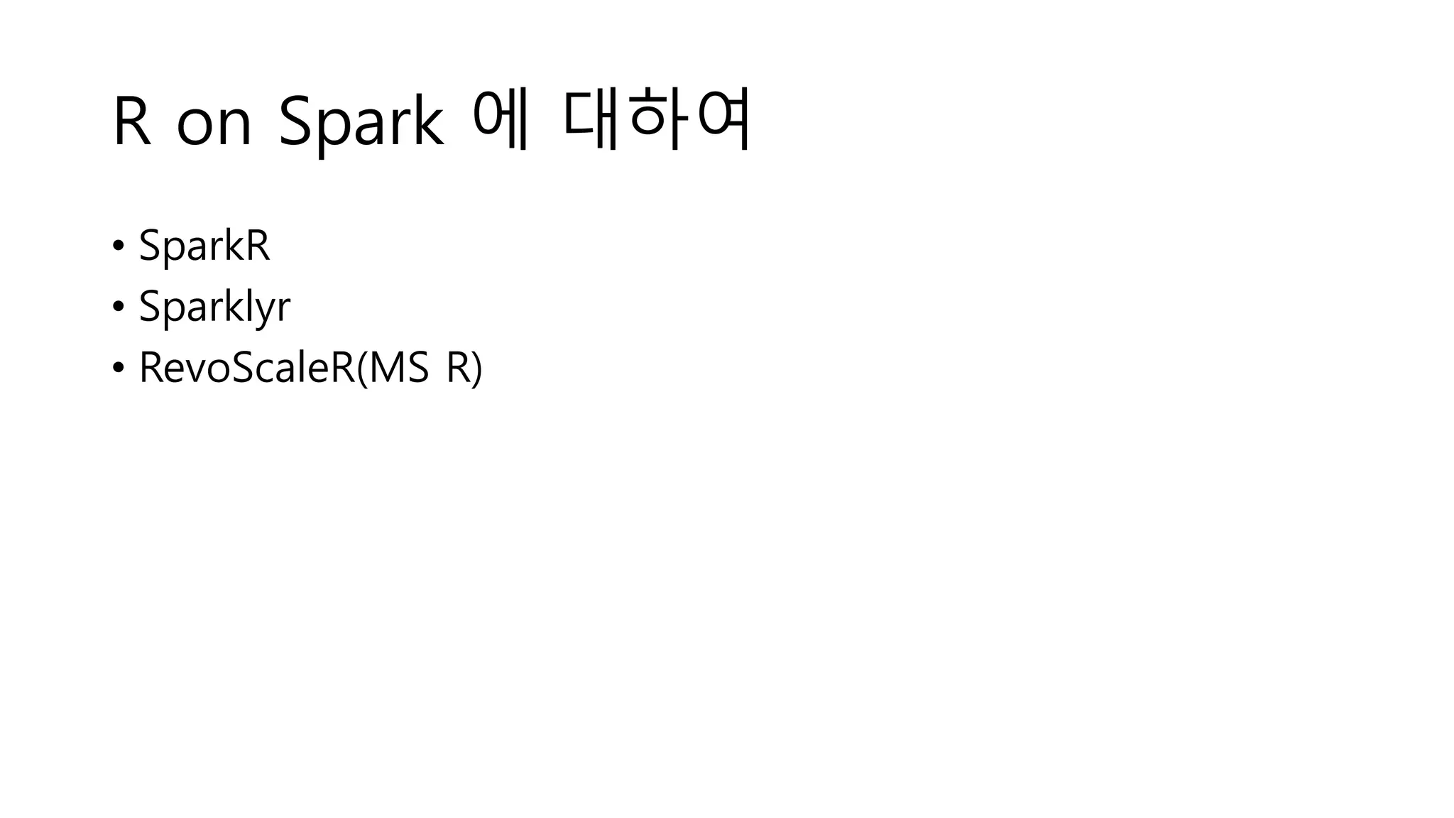 R on Spark 에 대하여
• SparkR
• Sparklyr
• RevoScaleR(MS R)
 