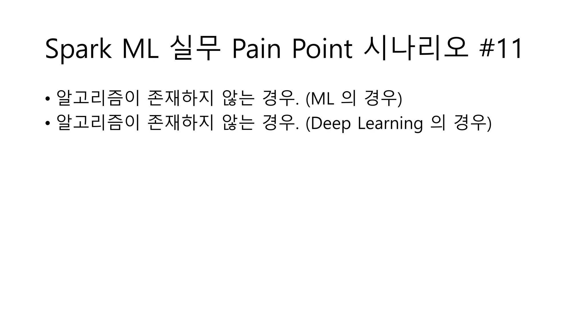Spark ML 실무 Pain Point 시나리오 #11
• 알고리즘이 존재하지 않는 경우. (ML 의 경우)
• 알고리즘이 존재하지 않는 경우. (Deep Learning 의 경우)
 