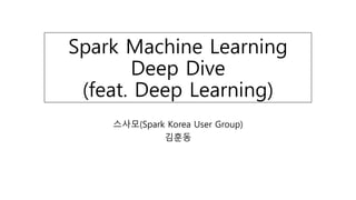 Spark Machine Learning
Deep Dive
(feat. Deep Learning)
스사모(Spark Korea User Group)
김훈동
 