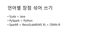 언어별 장점 섞어 쓰기
• Scala + Java
• PySpark + Python
• SparkR + RevoScaleR(MS R) + CRAN-R
 