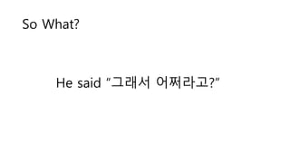 So What?
He said “그래서 어쩌라고?”
 