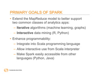 PRIMARY GOALS OF SPARK 
• Extend the MapReduce model to better support 
two common classes of analytics apps: 
– Iterative...