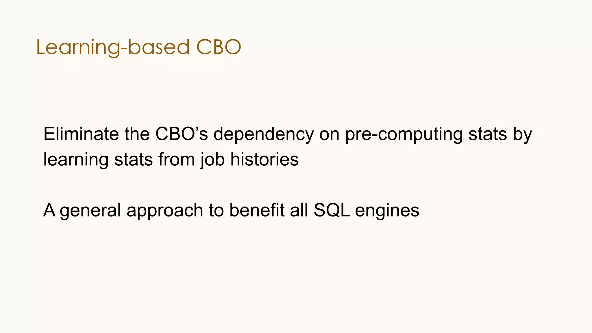 Learning-based CBO Eliminate the CBO’s dependency on pre-computing stats by learning stats from job histories A general approach to benefit all SQL engines 