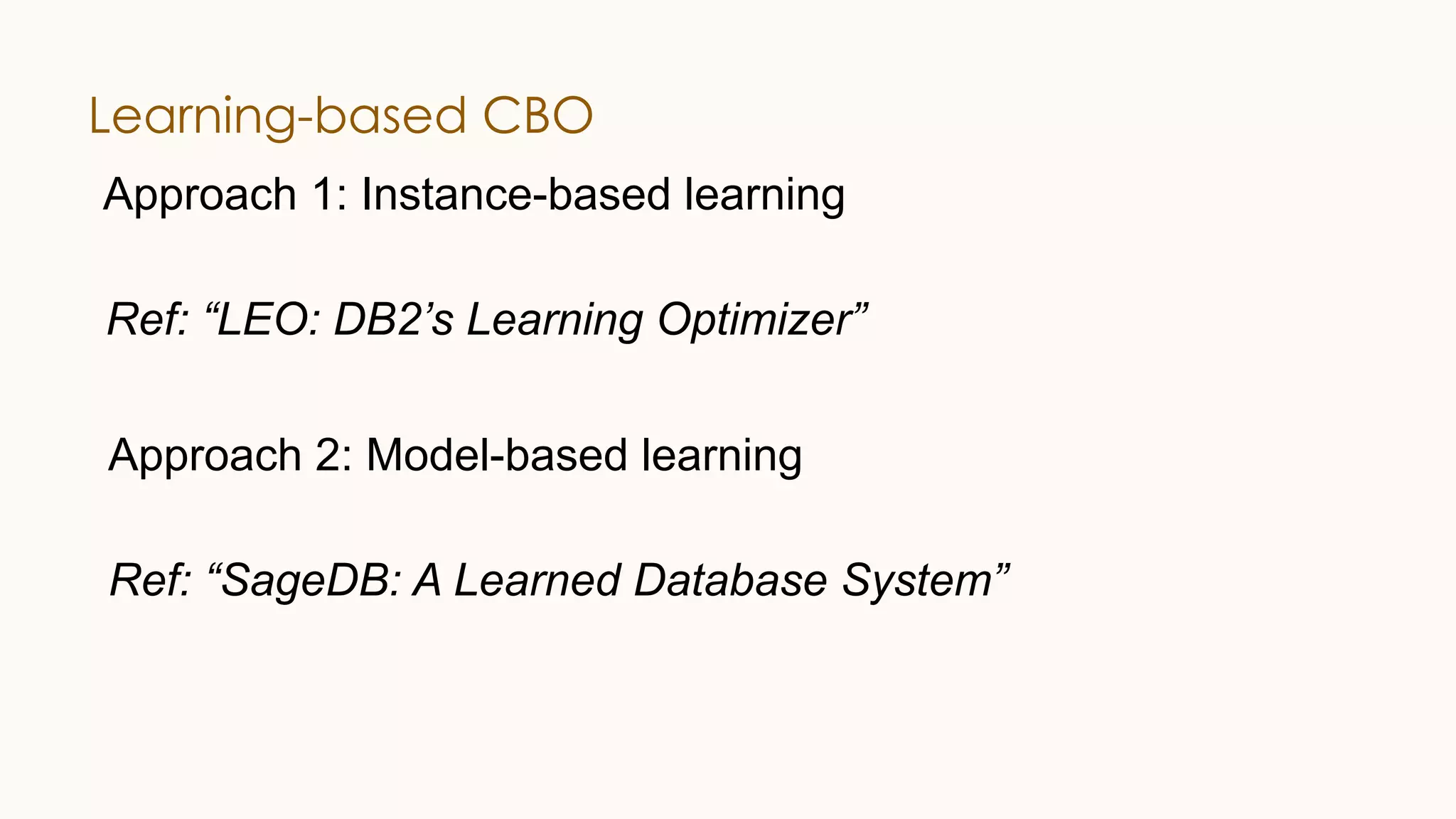 Learning-based CBO Approach 2: Model-based learning Ref: “SageDB: A Learned Database System” Approach 1: Instance-based learning Ref: “LEO: DB2’s Learning Optimizer” 