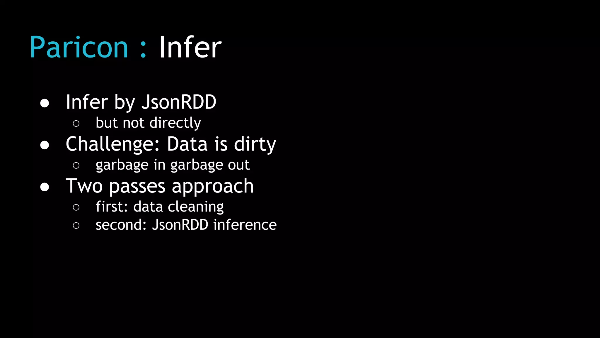 Paricon : Infer
● Infer by JsonRDD
○ but not directly
● Challenge: Data is dirty
○ garbage in garbage out
● Two passes approach
○ first: data cleaning
○ second: JsonRDD inference
 