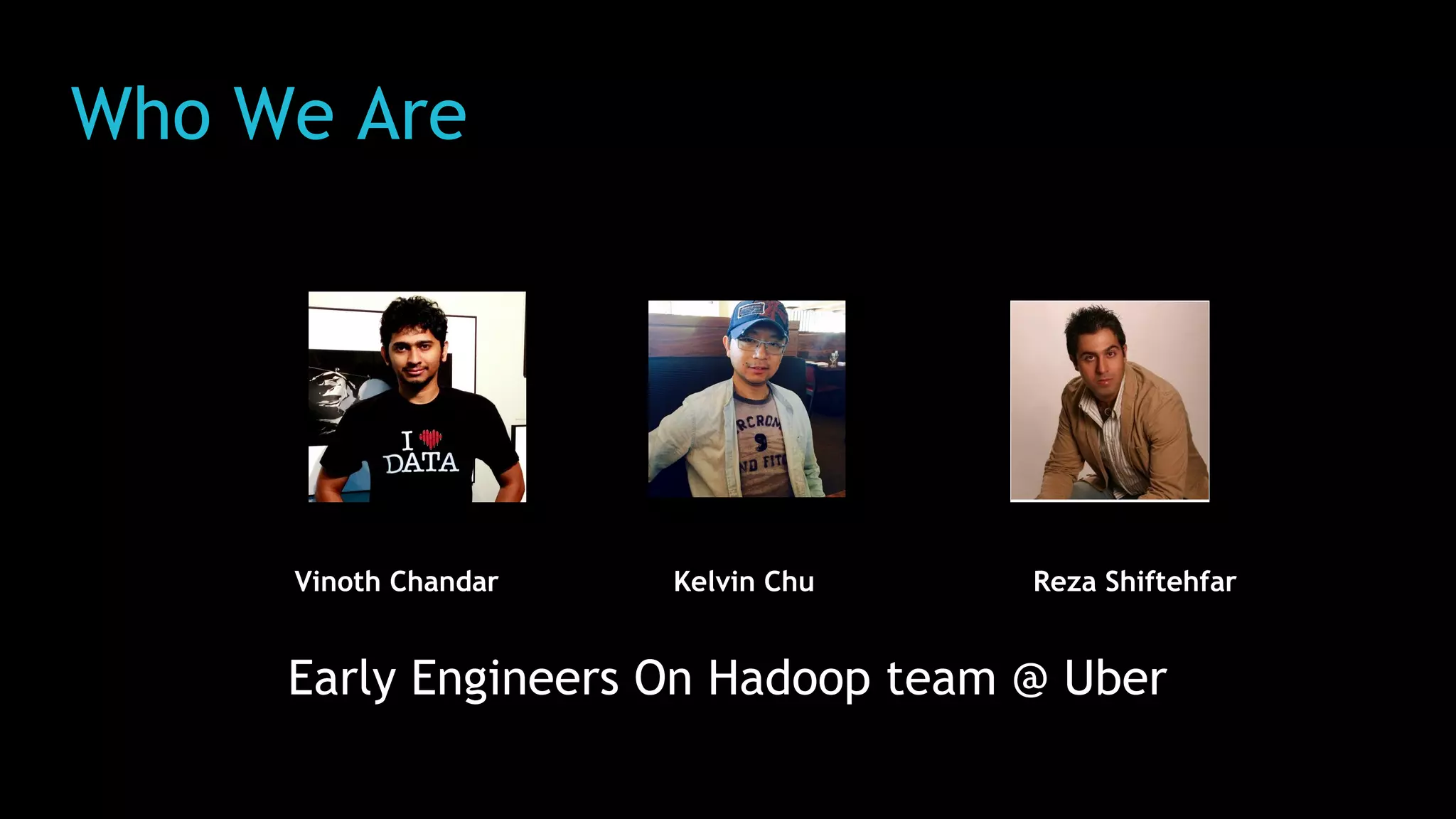 Who We Are
Early Engineers On Hadoop team @ Uber
Kelvin Chu Reza ShiftehfarVinoth Chandar
 