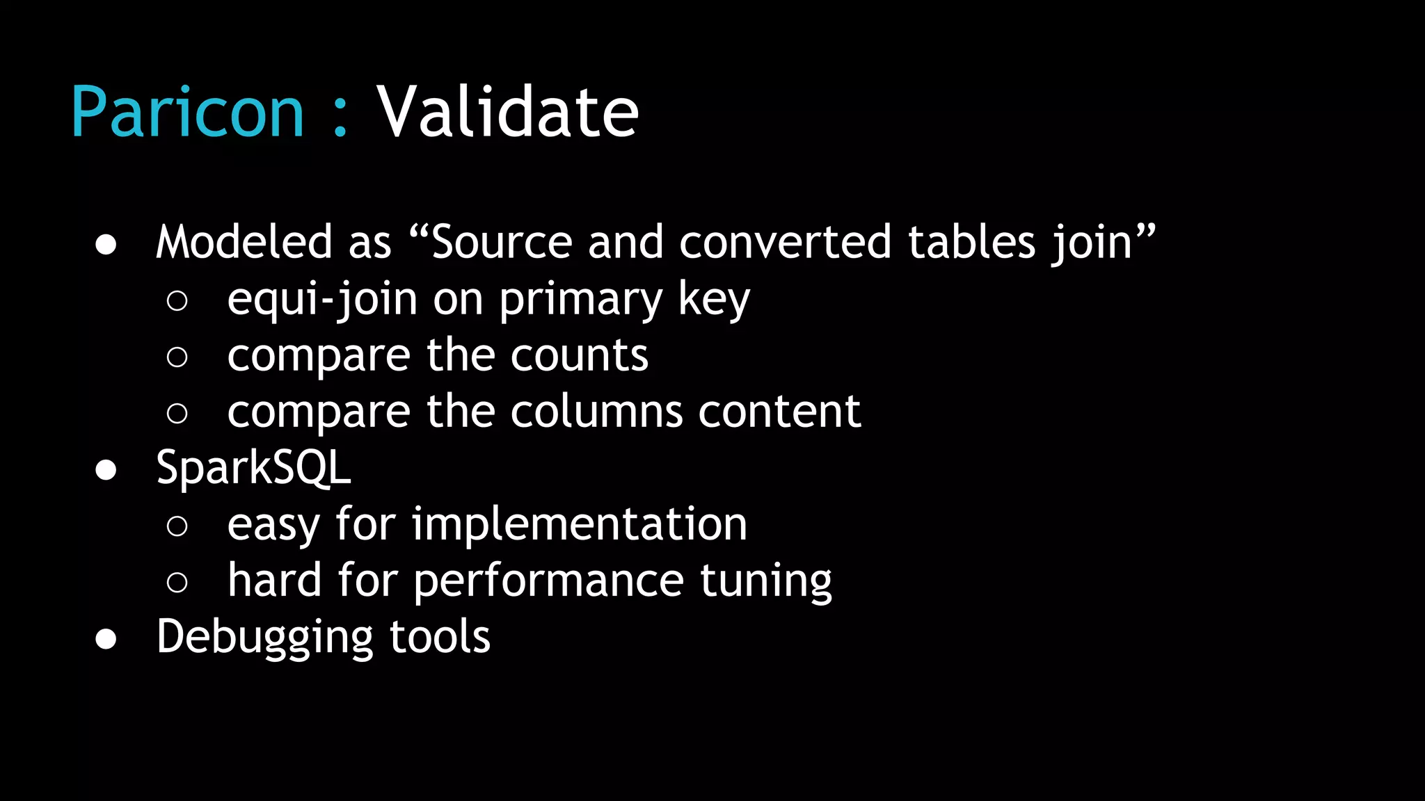Paricon : Validate
● Modeled as “Source and converted tables join”
○ equi-join on primary key
○ compare the counts
○ compare the columns content
● SparkSQL
○ easy for implementation
○ hard for performance tuning
● Debugging tools
 