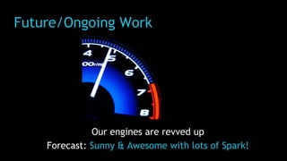 Future/Ongoing Work
Our engines are revved up
Forecast: Sunny & Awesome with lots of Spark!
 
