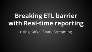Breaking ETL barrier
with Real-time reporting
using Kafka, Spark Streaming
 