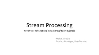 Stream Processing
Key Driver for Enabling Instant Insights on Big Data
Mohit Jotwani
Product Manager, DataTorrent
 