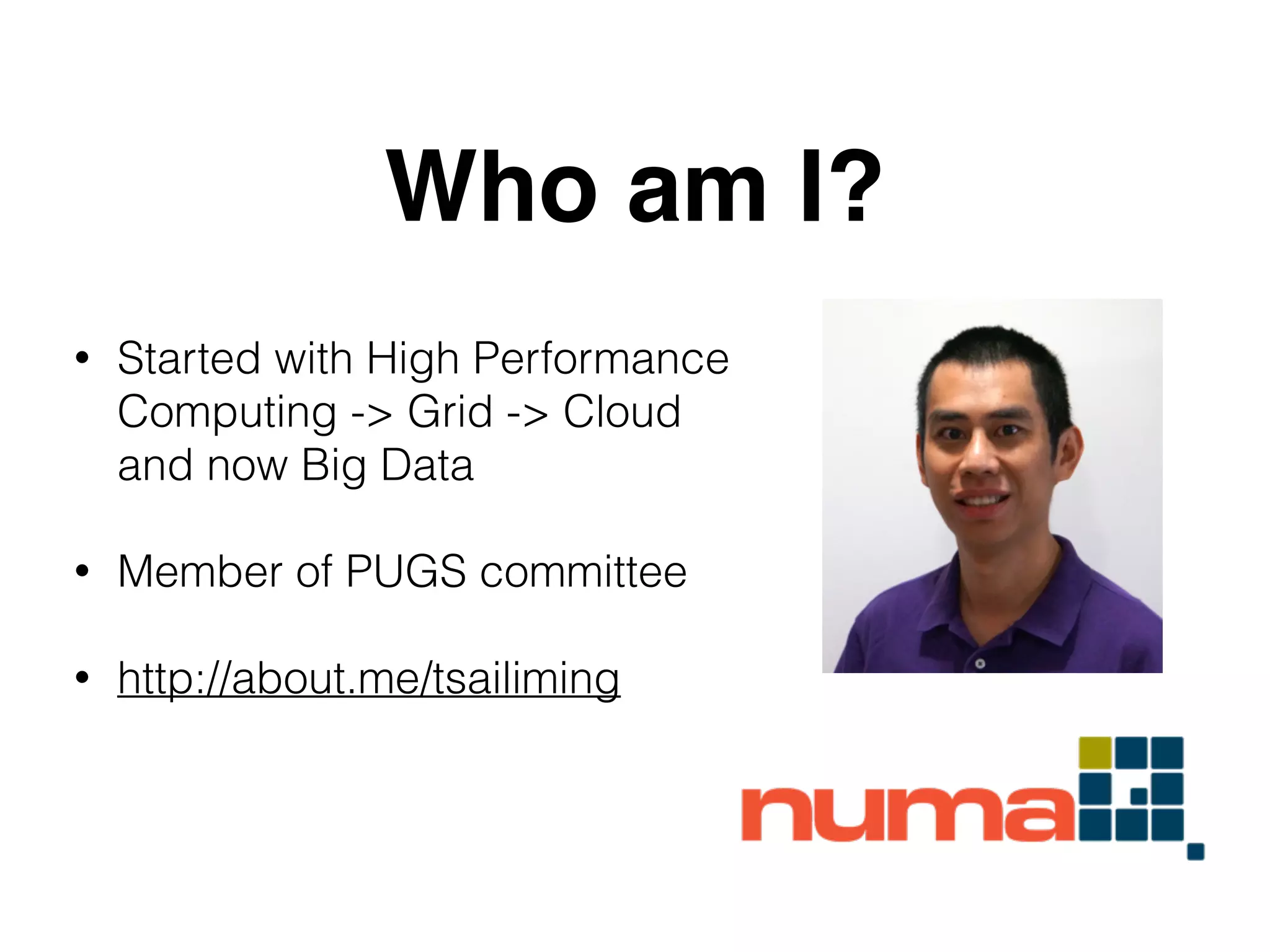 Who am I? 
• Started with High Performance 
Computing -> Grid -> Cloud 
and now Big Data 
! 
• Member of PUGS committee 
! 
• http://about.me/tsailiming 
 