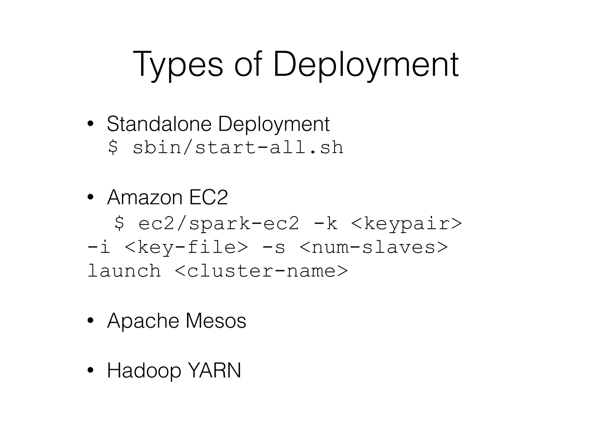 Types of Deployment 
• Standalone Deployment 
$ sbin/start-all.sh 
! 
• Amazon EC2 
$ ec2/spark-ec2 -k <keypair> 
-i <key-file> -s <num-slaves> 
launch <cluster-name> 
! 
• Apache Mesos 
! 
• Hadoop YARN 
 