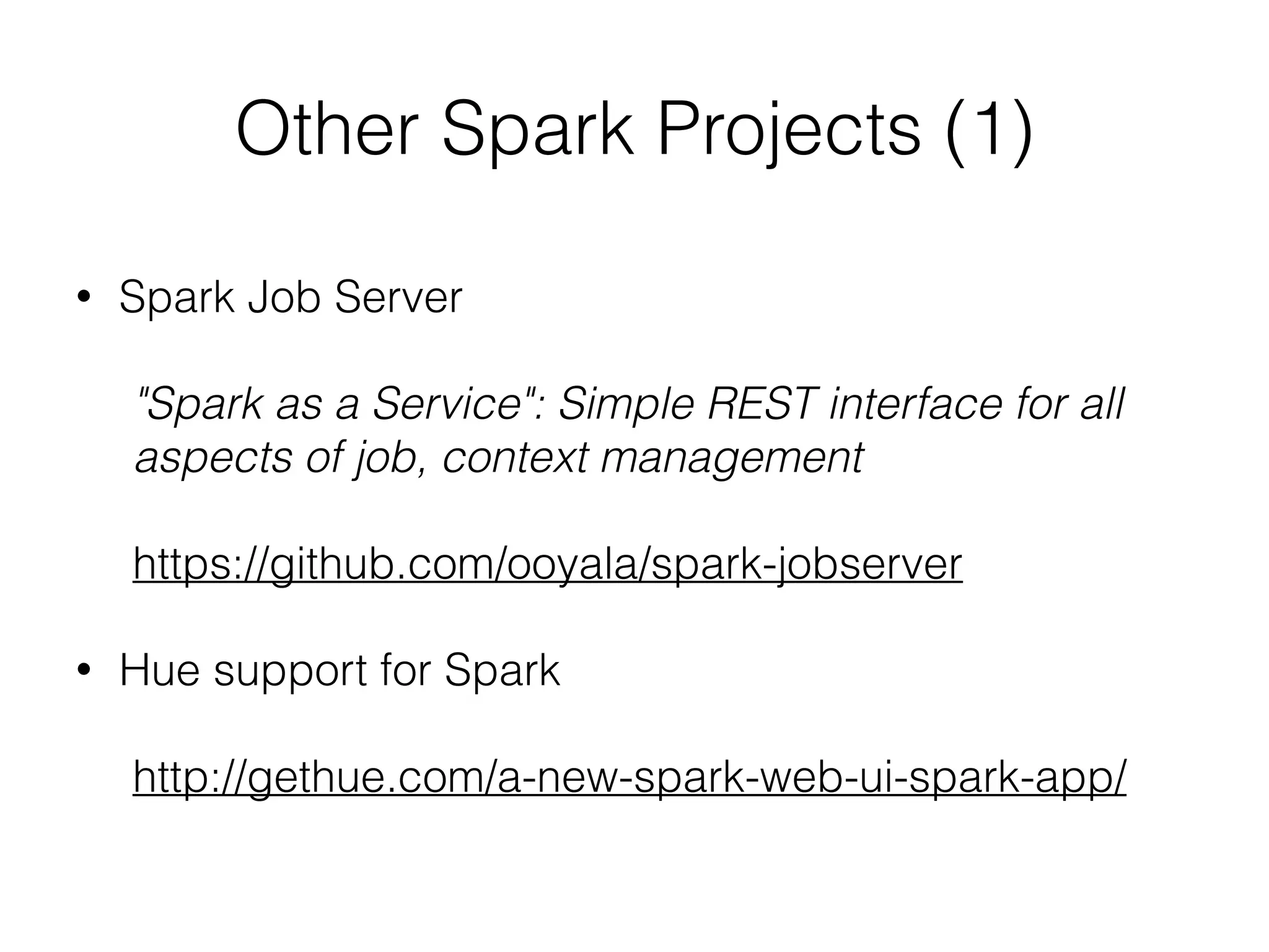 Other Spark Projects (1) 
• Spark Job Server 
! 
"Spark as a Service": Simple REST interface for all 
aspects of job, context management 
! 
https://github.com/ooyala/spark-jobserver 
! 
• Hue support for Spark 
! 
http://gethue.com/a-new-spark-web-ui-spark-app/ 
 