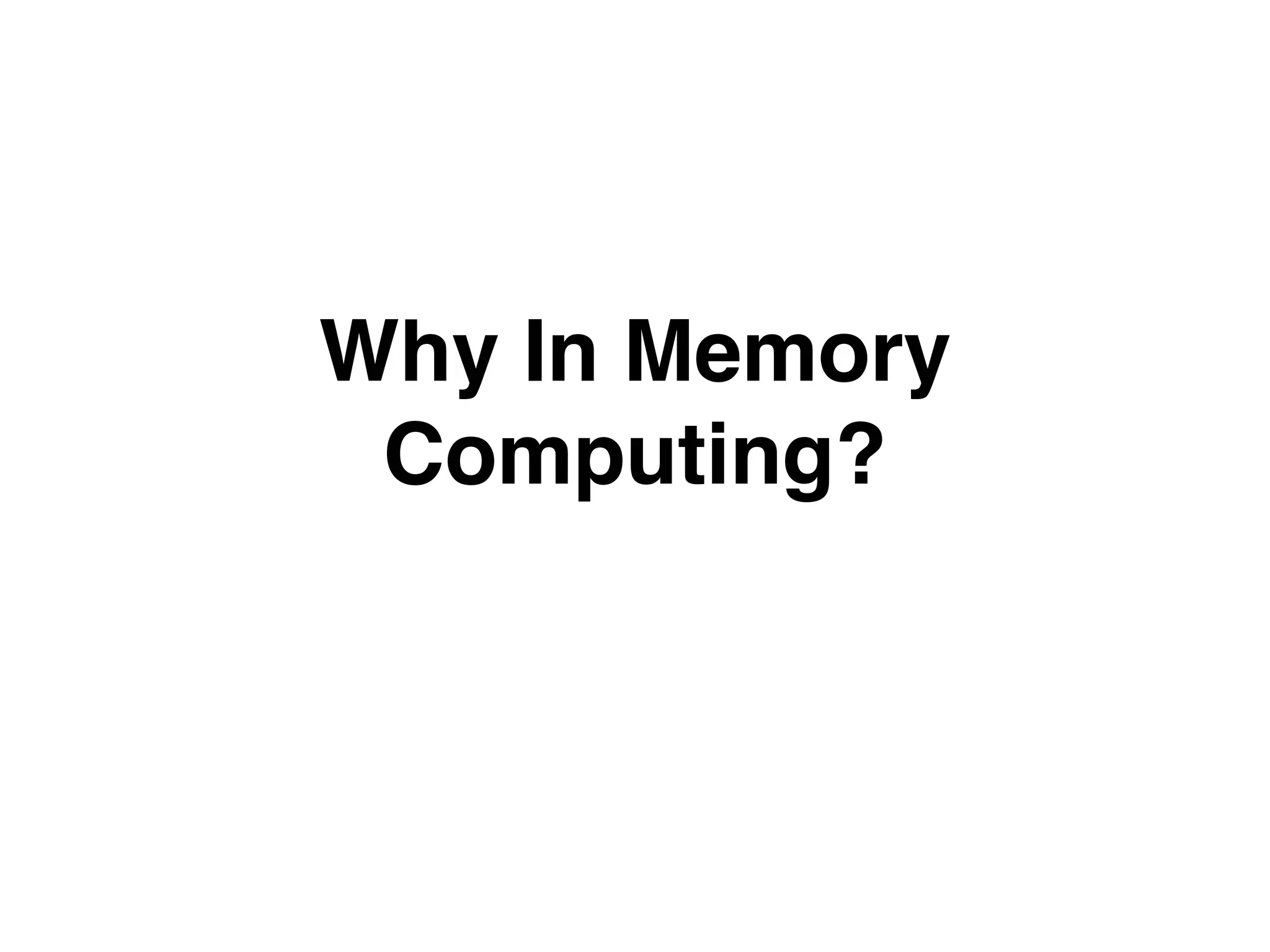 Why In Memory 
Computing? 
 