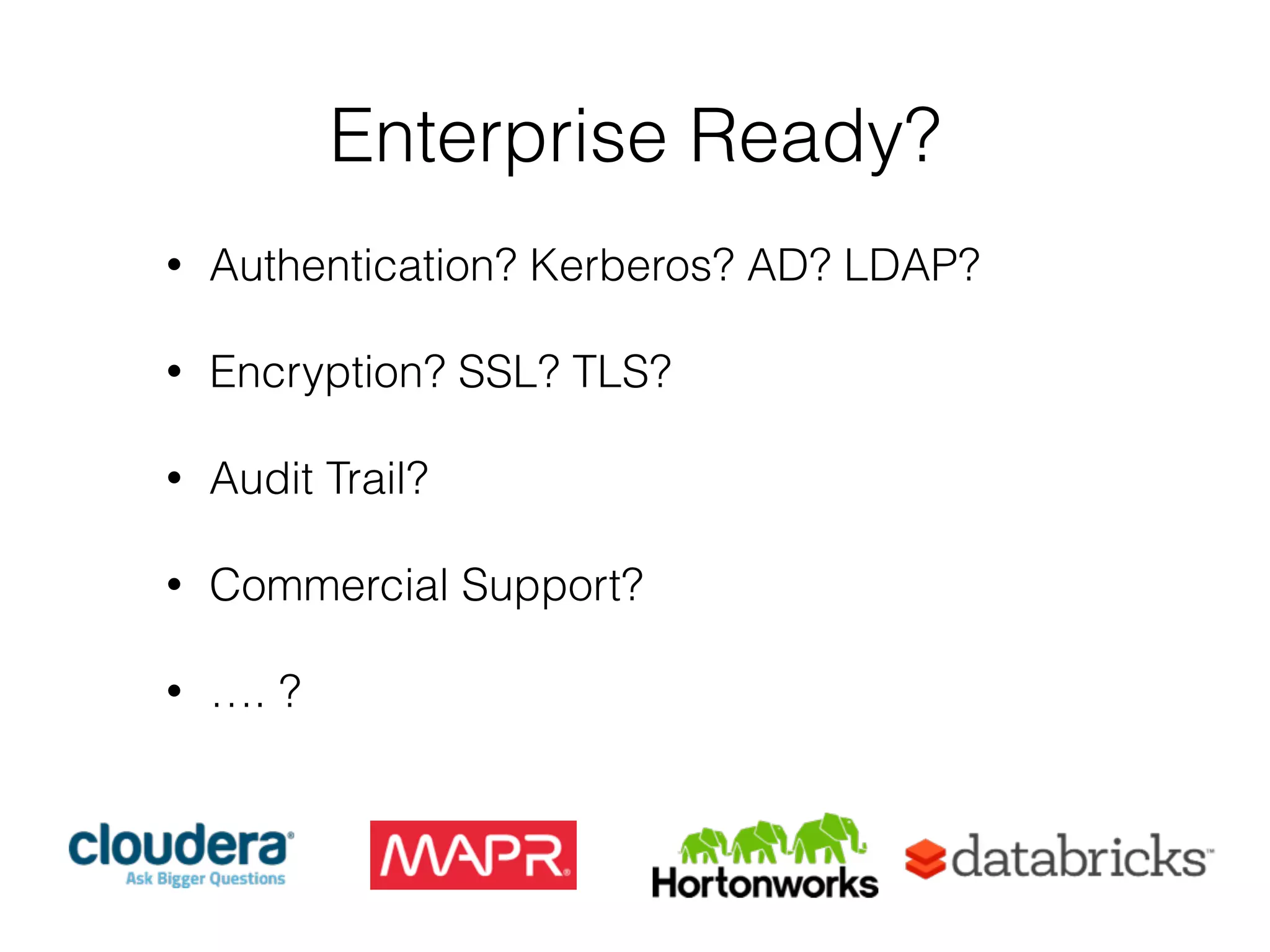 Enterprise Ready? 
• Authentication? Kerberos? AD? LDAP? 
! 
• Encryption? SSL? TLS? 
! 
• Audit Trail? 
! 
• Commercial Support? 
! 
• …. ? 
 