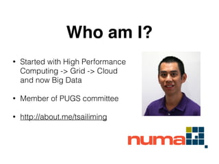 Who am I? 
• Started with High Performance 
Computing -> Grid -> Cloud 
and now Big Data 
! 
• Member of PUGS committee 
! 
• http://about.me/tsailiming 
 