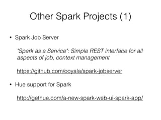 Other Spark Projects (1) 
• Spark Job Server 
! 
"Spark as a Service": Simple REST interface for all 
aspects of job, context management 
! 
https://github.com/ooyala/spark-jobserver 
! 
• Hue support for Spark 
! 
http://gethue.com/a-new-spark-web-ui-spark-app/ 
 