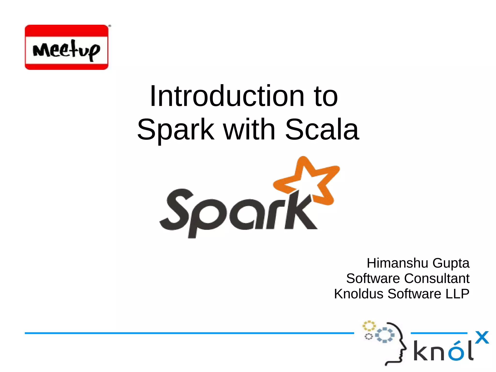 Introduction to Spark with Scala Introduction to Spark with Scala Himanshu Gupta Software Consultant Knoldus Software LLP Himanshu Gupta Software Consultant Knoldus Software LLP 