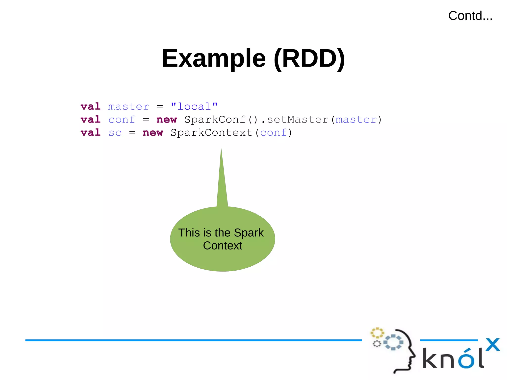 Example (RDD)Example (RDD) val master = "local" val conf = new SparkConf().setMaster(master) val sc = new SparkContext(conf) This is the Spark Context Contd...Contd... 