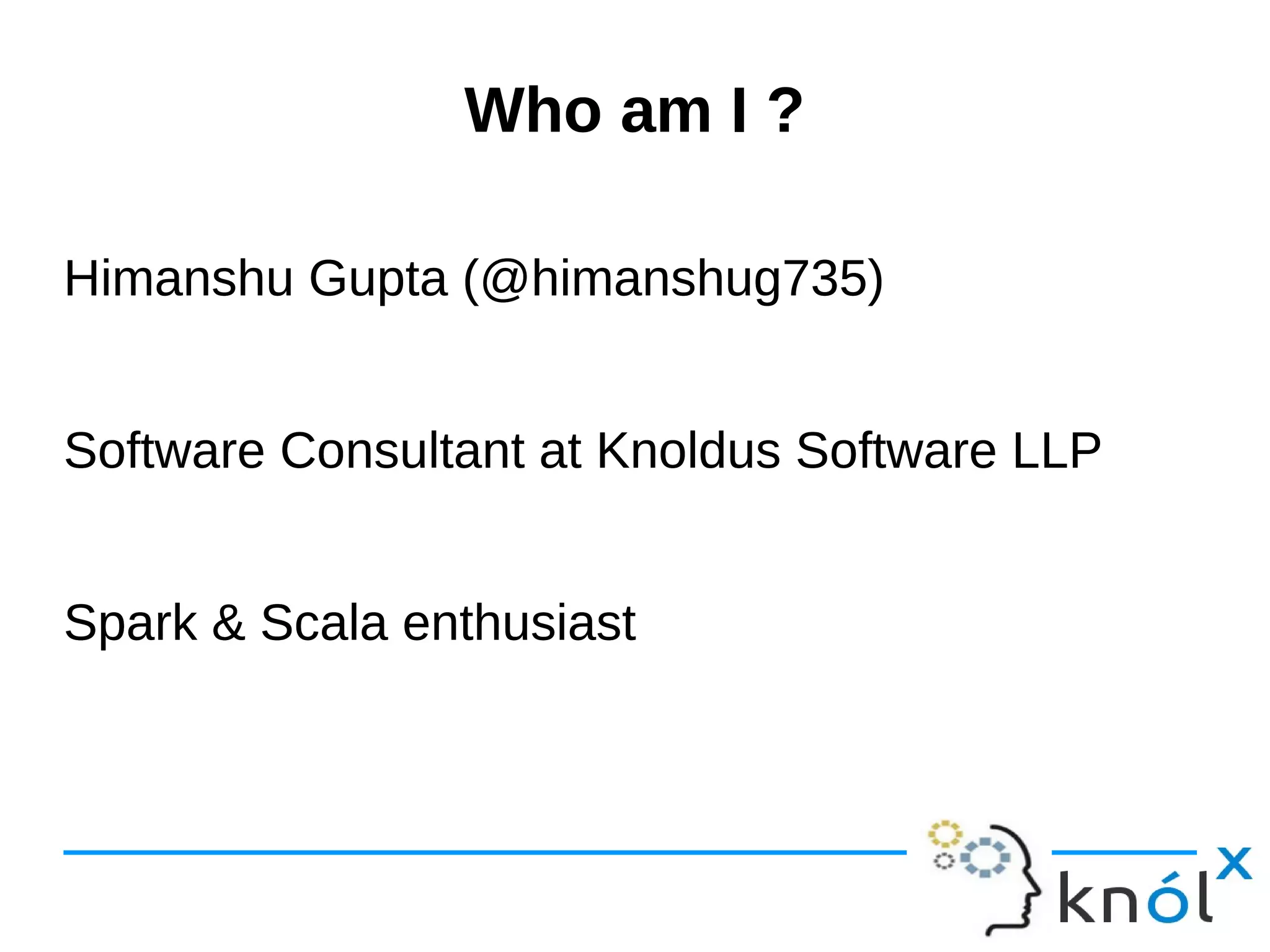 Who am I ?Who am I ? Himanshu Gupta (@himanshug735) Software Consultant at Knoldus Software LLP Spark & Scala enthusiast Himanshu Gupta (@himanshug735) Software Consultant at Knoldus Software LLP Spark & Scala enthusiast 