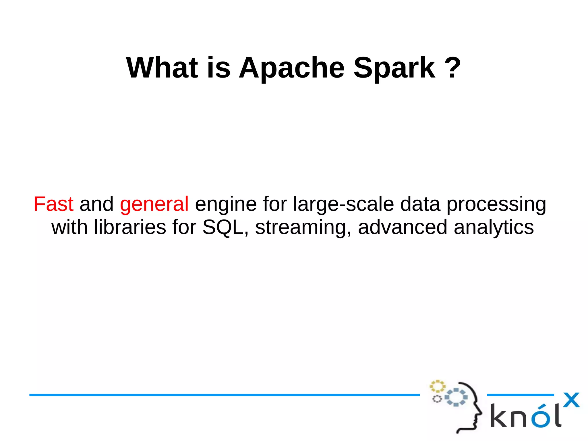 What is Apache Spark ?What is Apache Spark ? Fast and general engine for large-scale data processing with libraries for SQL, streaming, advanced analytics Fast and general engine for large-scale data processing with libraries for SQL, streaming, advanced analytics 