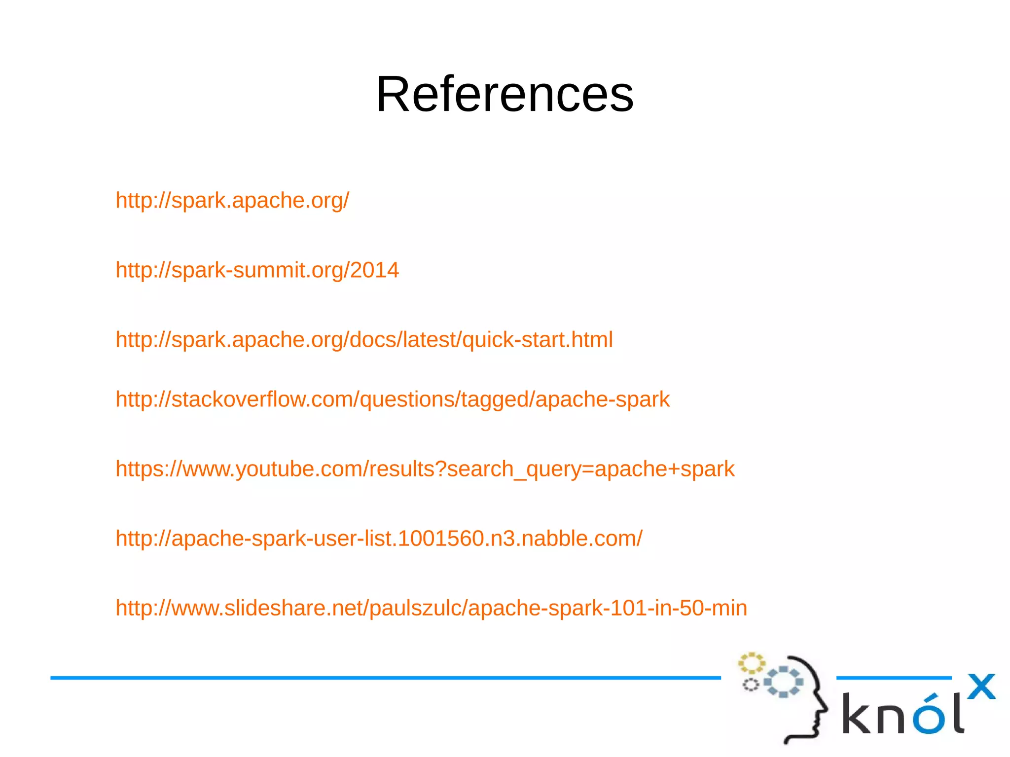 References http://spark.apache.org/ http://spark-summit.org/2014 http://spark.apache.org/docs/latest/quick-start.html http://stackoverflow.com/questions/tagged/apache-spark https://www.youtube.com/results?search_query=apache+spark http://apache-spark-user-list.1001560.n3.nabble.com/ http://www.slideshare.net/paulszulc/apache-spark-101-in-50-min 