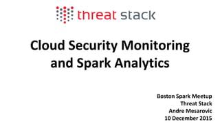 Cloud Security Monitoring
and Spark Analytics
Boston Spark Meetup
Threat Stack
Andre Mesarovic
10 December 2015
 