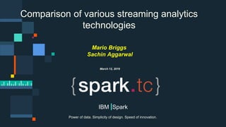 © 2015 IBM Corporation0
Power of data. Simplicity of design. Speed of innovation.
IBM Spark
Comparison of various streaming analytics
technologies
Mario Briggs
Sachin Aggarwal
March 12, 2016
 