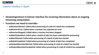 © 2015 IBM Corporation31
Listener Interface in Spark
• StreamingListener-A listener interface for receiving information ab...