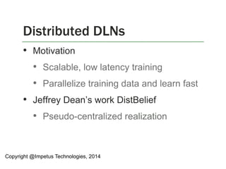 • Motivation
• Scalable, low latency training
• Parallelize training data and learn fast
• Jeffrey Dean’s work DistBelief
• Pseudo-centralized realization
Distributed DLNs
Copyright @Impetus Technologies, 2014
 