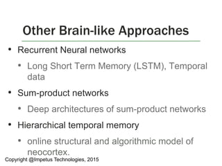 • Recurrent Neural networks
• Long Short Term Memory (LSTM), Temporal
data
• Sum-product networks
• Deep architectures of sum-product networks
• Hierarchical temporal memory
• online structural and algorithmic model of
neocortex.
Other Brain-like Approaches
Copyright @Impetus Technologies, 2015
 