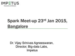 Spark Meet-up 23rd Jan 2015,
Bangalore
Dr. Vijay Srinivas Agneeswaran,
Director, Big-data Labs,
Impetus
 
