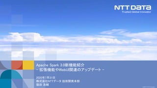 © 2020 NTT DATA Corporation
2020年7月31日
株式会社NTTデータ 技術開発本部
猿田 浩輔
Apache Spark 3.0新機能紹介
- 拡張機能やWebUI関連のアップデート -
 