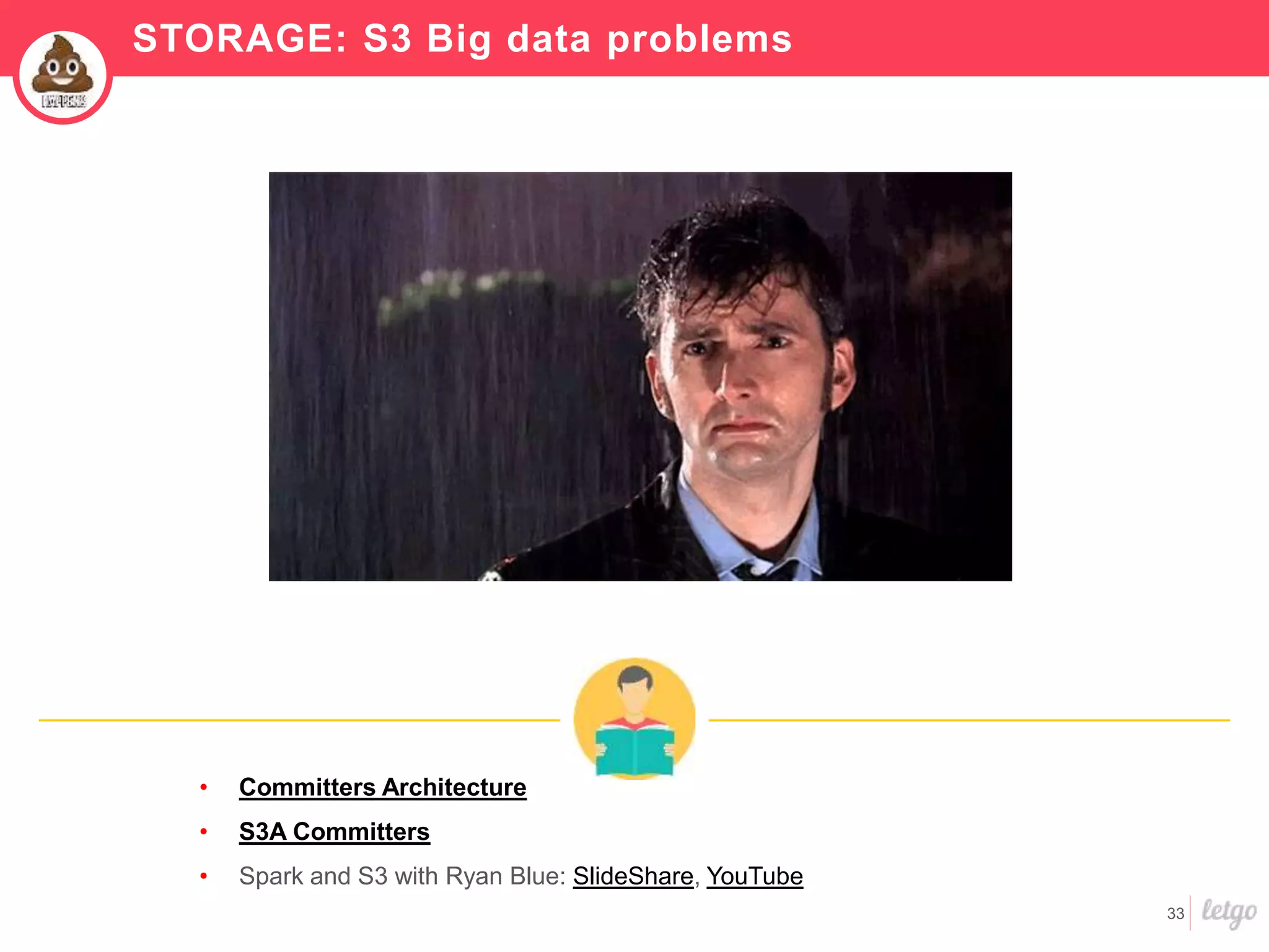 33
• Committers Architecture
• S3A Committers
• Spark and S3 with Ryan Blue: SlideShare, YouTube
STORAGE: S3 Big data problems
 