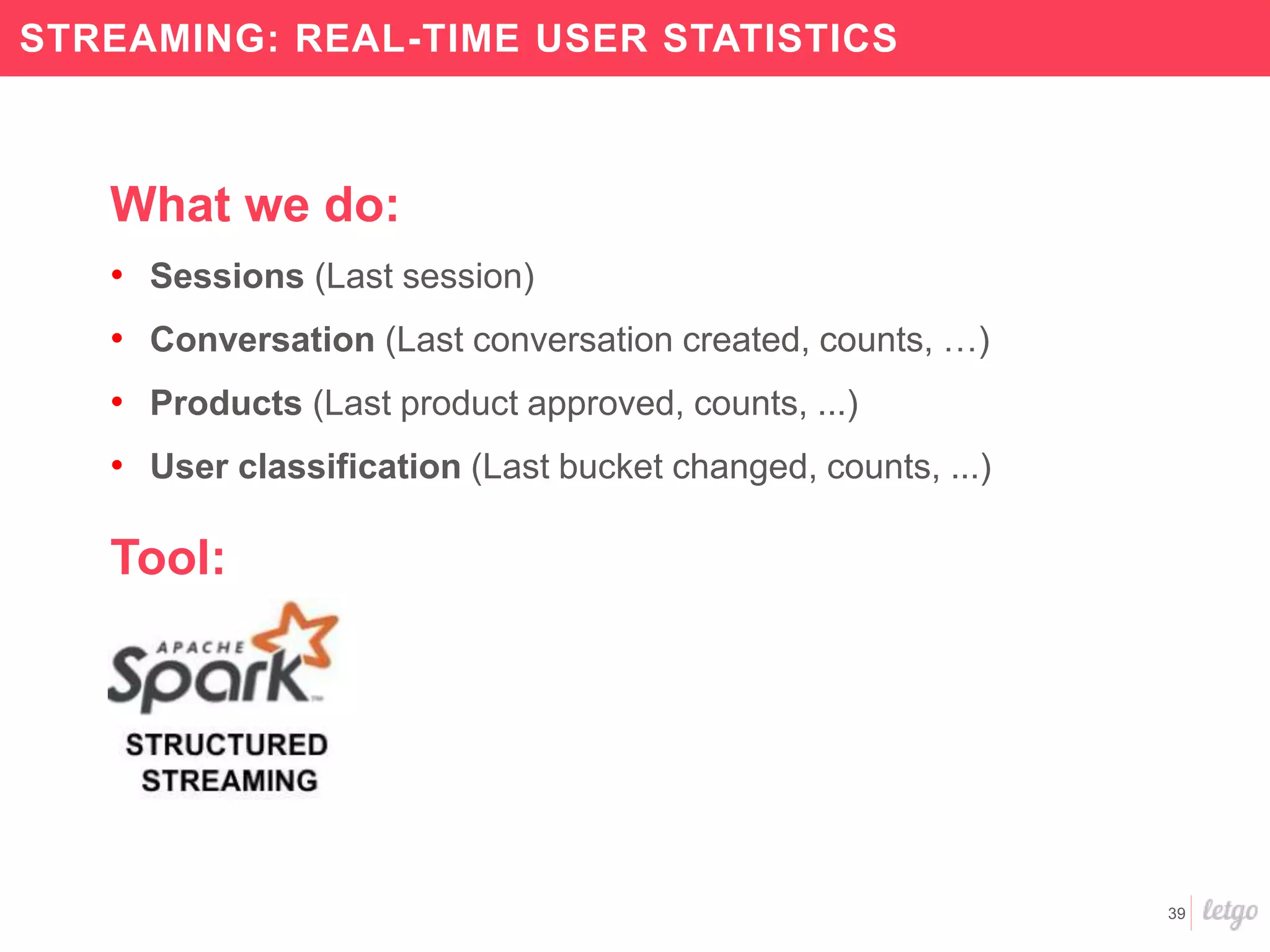 39
STREAMING: REAL-TIME USER STATISTICS
What we do:
• Sessions (Last session)
• Conversation (Last conversation created, counts, …)
• Products (Last product approved, counts, ...)
• User classification (Last bucket changed, counts, ...)
Tool:
 